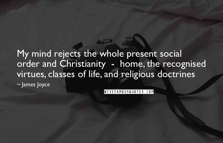 James Joyce Quotes: My mind rejects the whole present social order and Christianity  -  home, the recognised virtues, classes of life, and religious doctrines