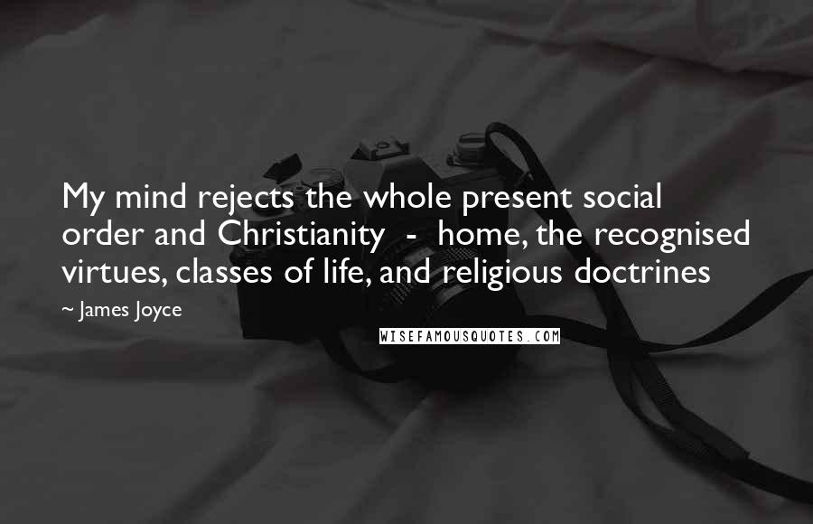 James Joyce Quotes: My mind rejects the whole present social order and Christianity - home, the recognised virtues, classes of life, and religious doctrines