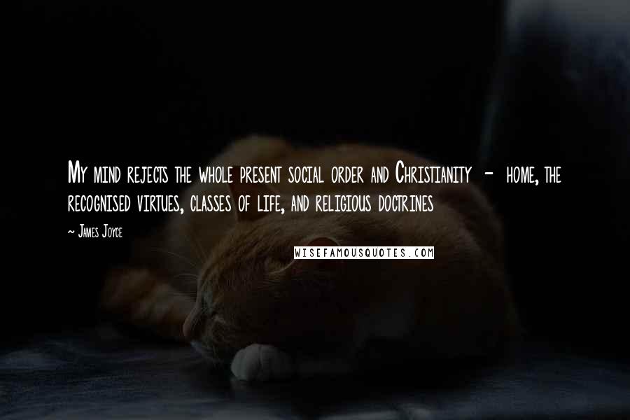 James Joyce Quotes: My mind rejects the whole present social order and Christianity  -  home, the recognised virtues, classes of life, and religious doctrines