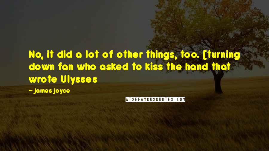 James Joyce Quotes: No, it did a lot of other things, too. [turning down fan who asked to kiss the hand that wrote Ulysses