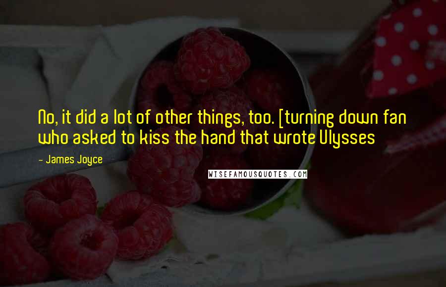 James Joyce Quotes: No, it did a lot of other things, too. [turning down fan who asked to kiss the hand that wrote Ulysses