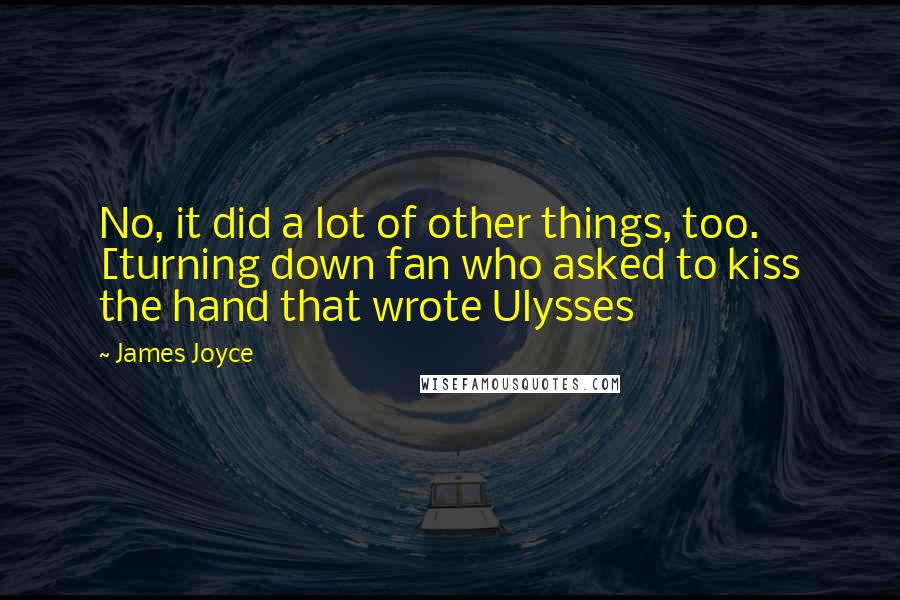 James Joyce Quotes: No, it did a lot of other things, too. [turning down fan who asked to kiss the hand that wrote Ulysses