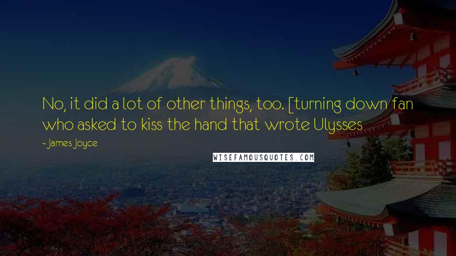 James Joyce Quotes: No, it did a lot of other things, too. [turning down fan who asked to kiss the hand that wrote Ulysses