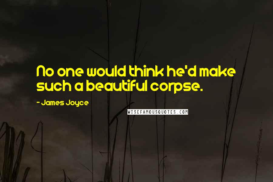 James Joyce Quotes: No one would think he'd make such a beautiful corpse.
