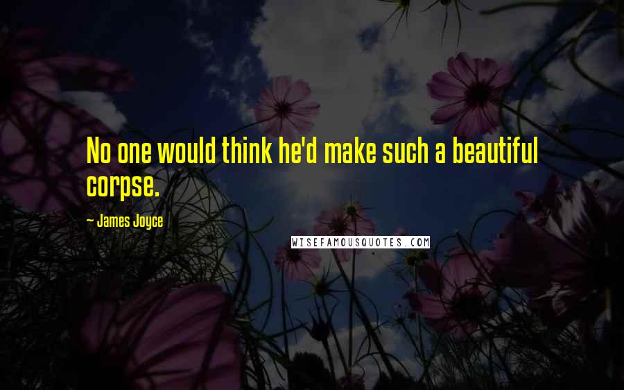 James Joyce Quotes: No one would think he'd make such a beautiful corpse.