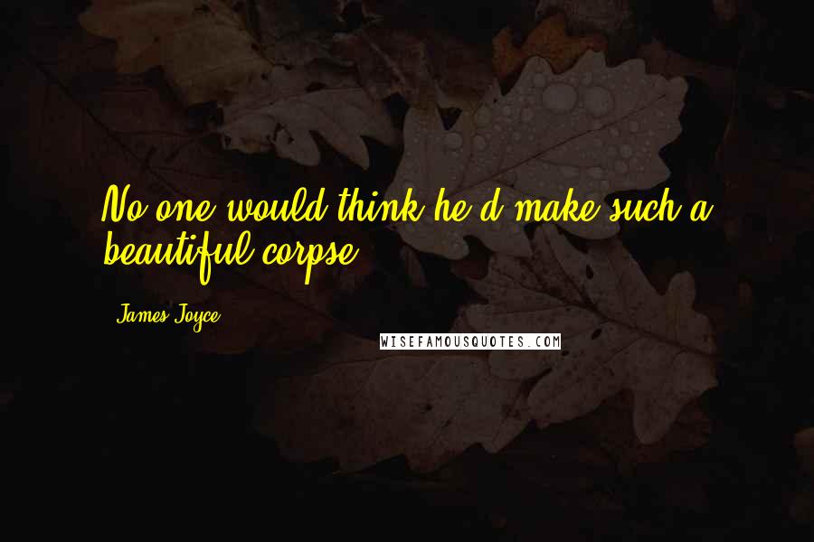 James Joyce Quotes: No one would think he'd make such a beautiful corpse.