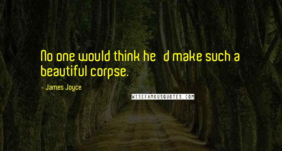 James Joyce Quotes: No one would think he'd make such a beautiful corpse.