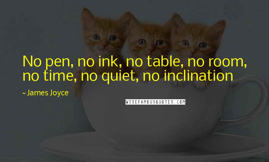 James Joyce Quotes: No pen, no ink, no table, no room, no time, no quiet, no inclination