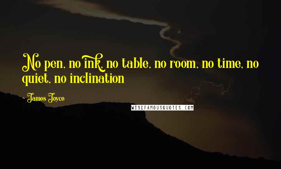 James Joyce Quotes: No pen, no ink, no table, no room, no time, no quiet, no inclination