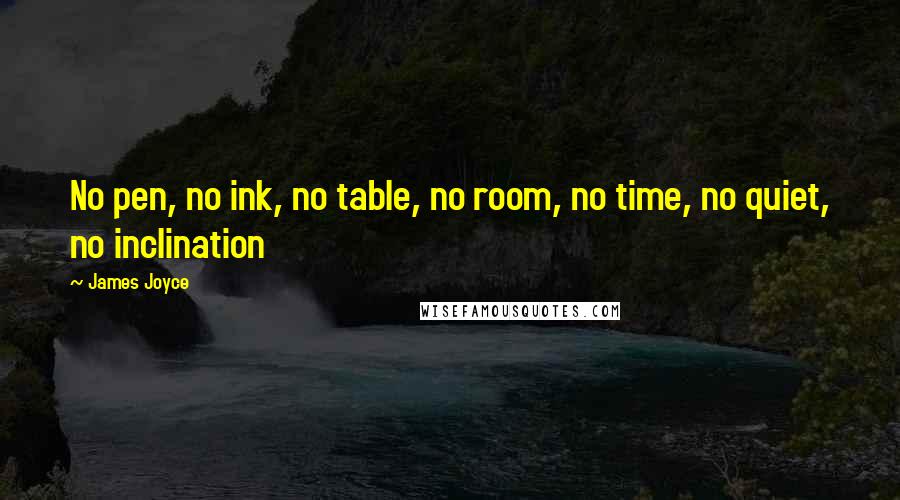 James Joyce Quotes: No pen, no ink, no table, no room, no time, no quiet, no inclination