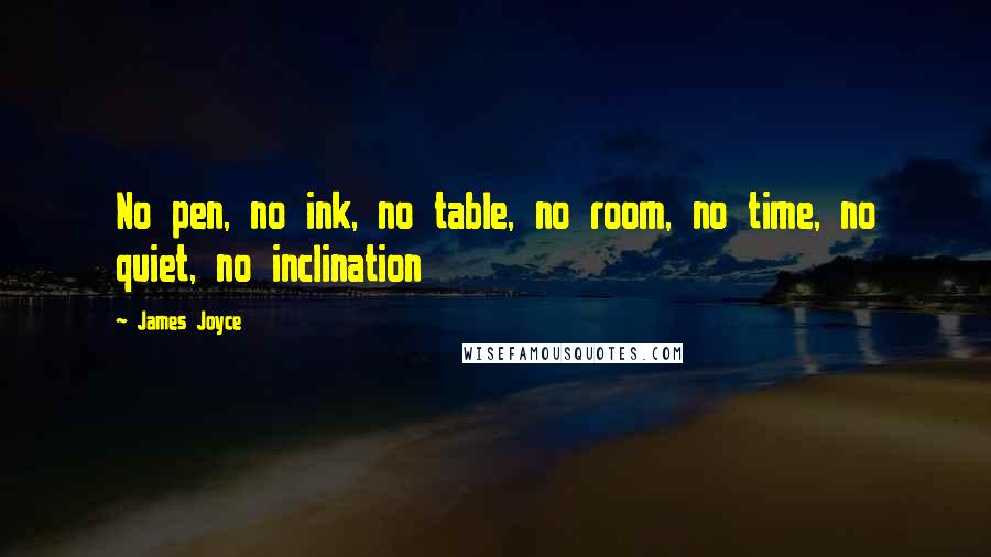 James Joyce Quotes: No pen, no ink, no table, no room, no time, no quiet, no inclination