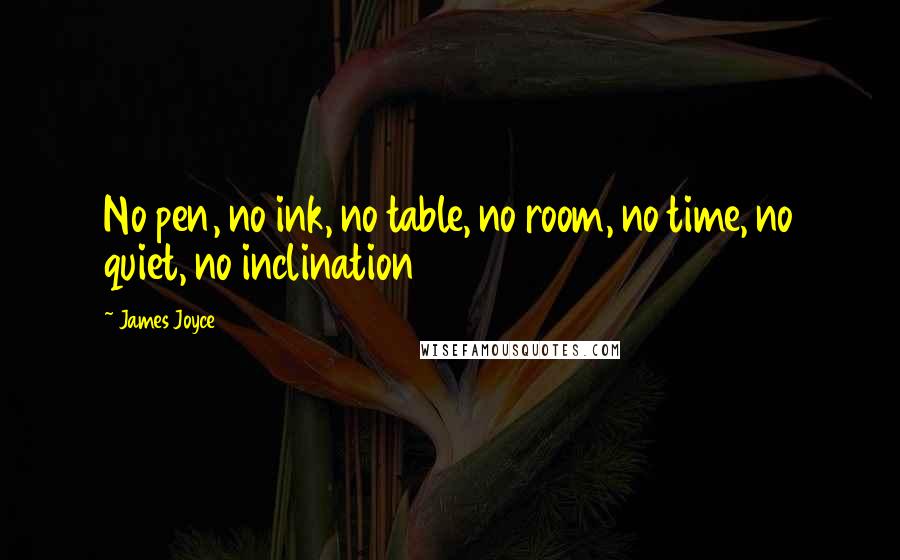James Joyce Quotes: No pen, no ink, no table, no room, no time, no quiet, no inclination