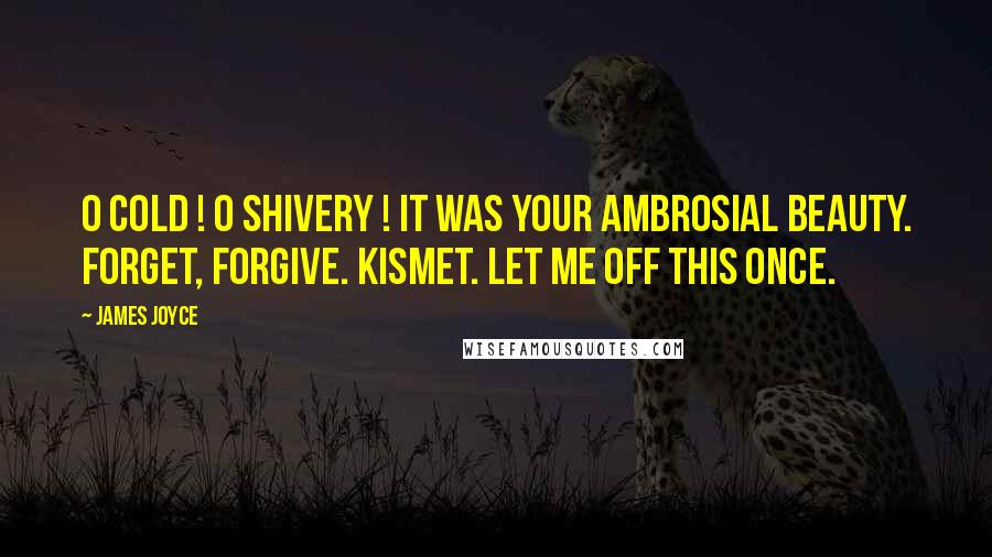 James Joyce Quotes: O cold ! O shivery ! It was your ambrosial beauty. Forget, forgive. Kismet. Let me off this once.