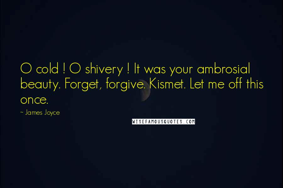 James Joyce Quotes: O cold ! O shivery ! It was your ambrosial beauty. Forget, forgive. Kismet. Let me off this once.