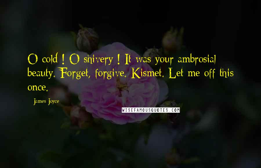 James Joyce Quotes: O cold ! O shivery ! It was your ambrosial beauty. Forget, forgive. Kismet. Let me off this once.