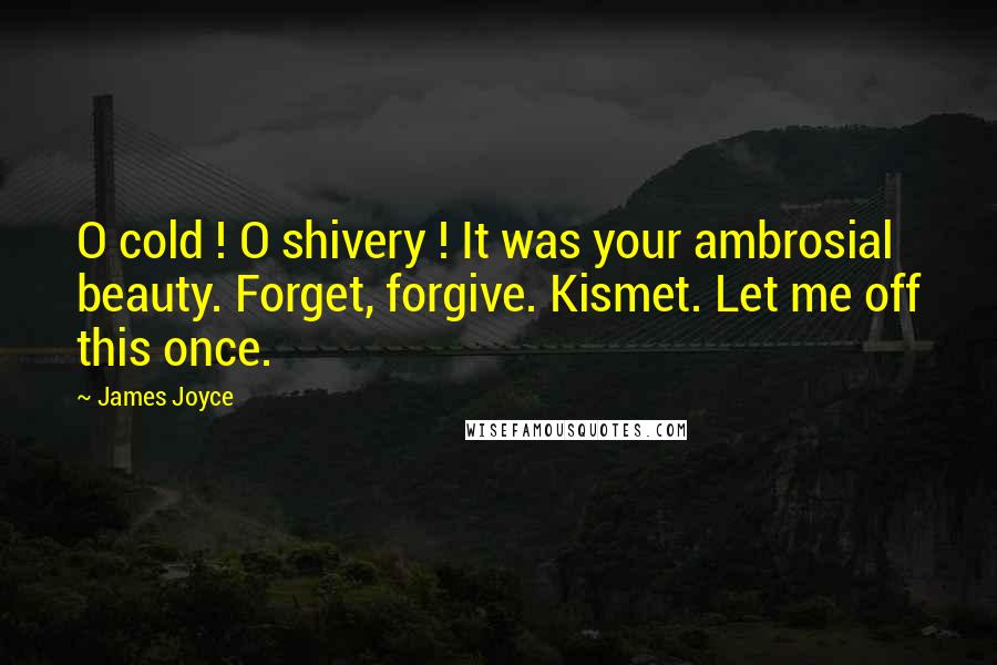 James Joyce Quotes: O cold ! O shivery ! It was your ambrosial beauty. Forget, forgive. Kismet. Let me off this once.