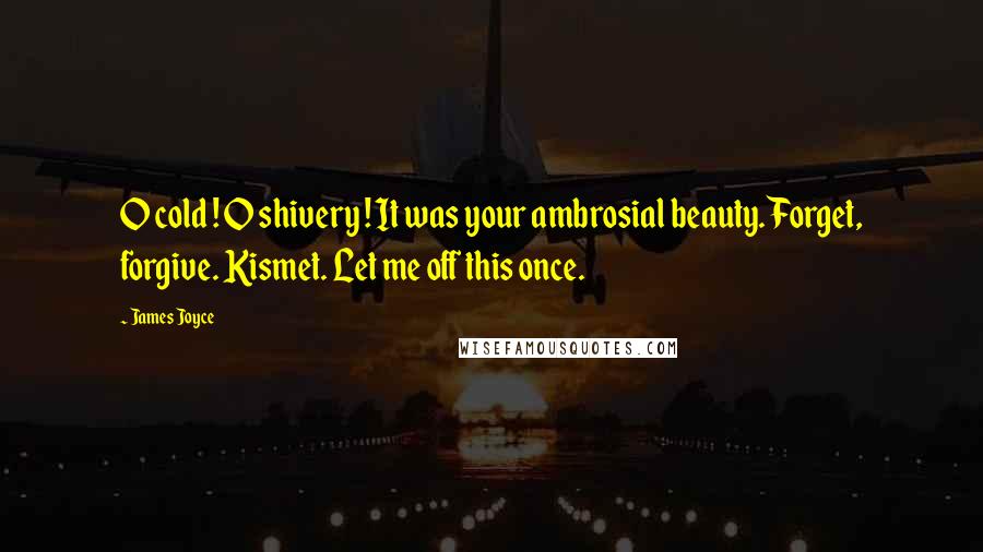 James Joyce Quotes: O cold ! O shivery ! It was your ambrosial beauty. Forget, forgive. Kismet. Let me off this once.