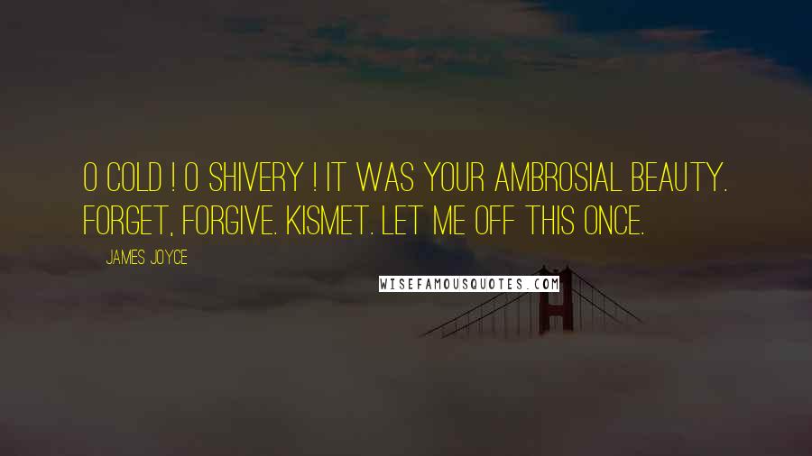 James Joyce Quotes: O cold ! O shivery ! It was your ambrosial beauty. Forget, forgive. Kismet. Let me off this once.