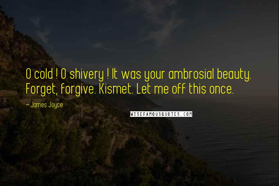 James Joyce Quotes: O cold ! O shivery ! It was your ambrosial beauty. Forget, forgive. Kismet. Let me off this once.