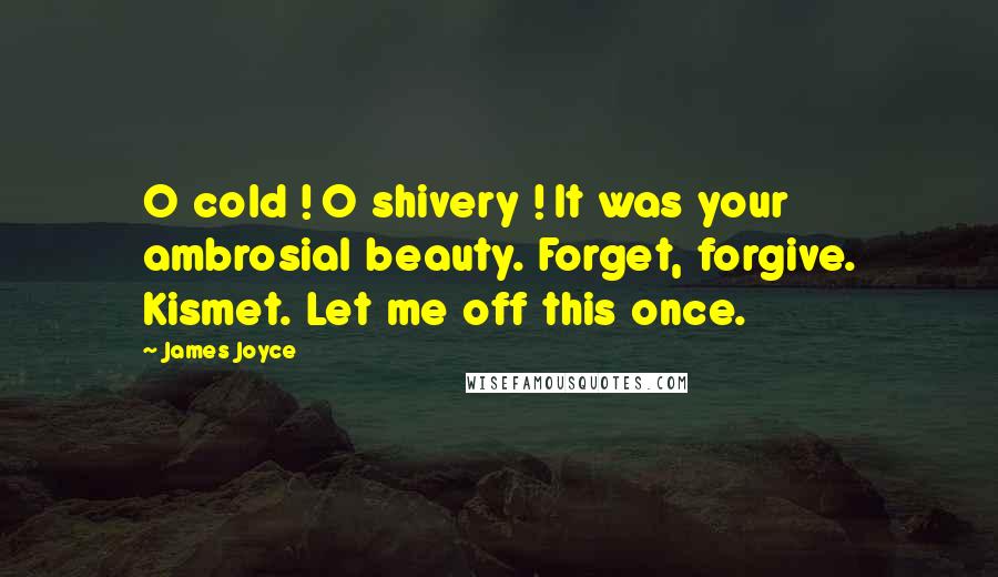 James Joyce Quotes: O cold ! O shivery ! It was your ambrosial beauty. Forget, forgive. Kismet. Let me off this once.