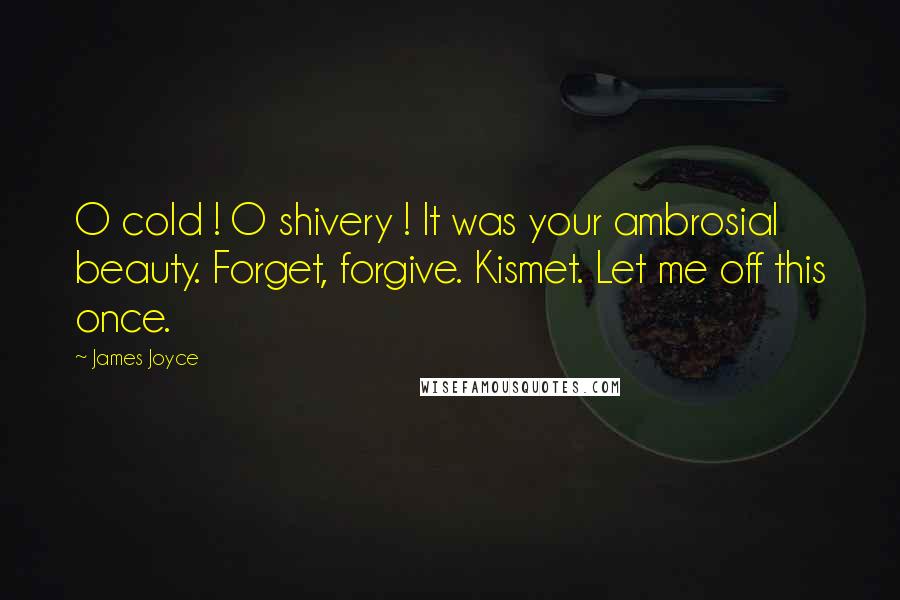 James Joyce Quotes: O cold ! O shivery ! It was your ambrosial beauty. Forget, forgive. Kismet. Let me off this once.