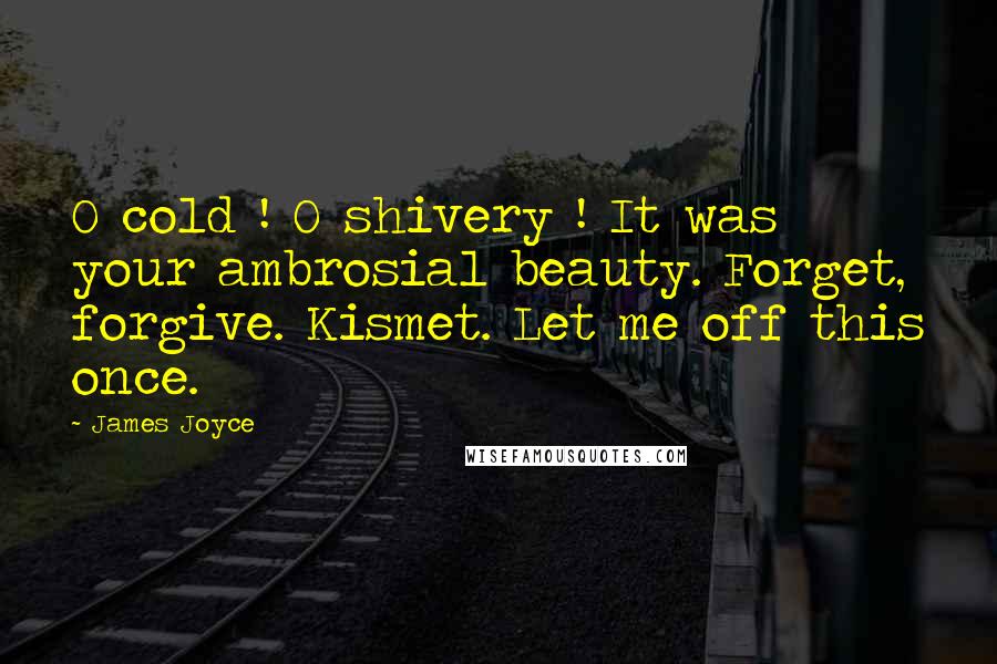 James Joyce Quotes: O cold ! O shivery ! It was your ambrosial beauty. Forget, forgive. Kismet. Let me off this once.