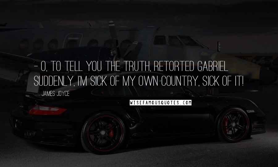 James Joyce Quotes:  - O, to tell you the truth, retorted Gabriel suddenly, I'm sick of my own country, sick of it!