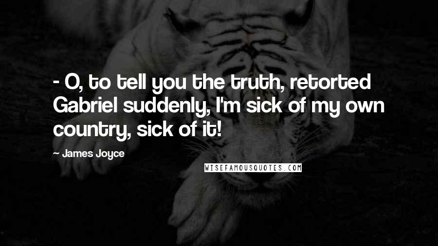 James Joyce Quotes:  - O, to tell you the truth, retorted Gabriel suddenly, I'm sick of my own country, sick of it!