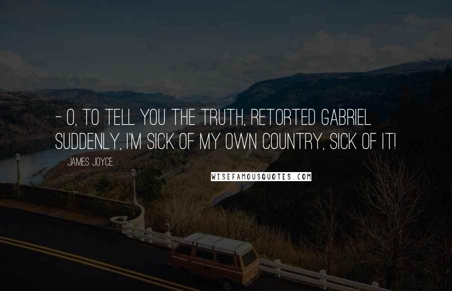 James Joyce Quotes:  - O, to tell you the truth, retorted Gabriel suddenly, I'm sick of my own country, sick of it!