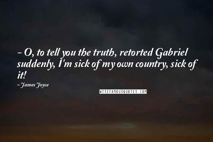 James Joyce Quotes:  - O, to tell you the truth, retorted Gabriel suddenly, I'm sick of my own country, sick of it!