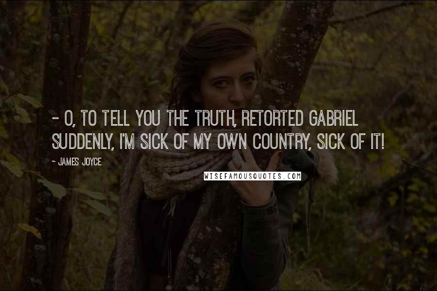 James Joyce Quotes:  - O, to tell you the truth, retorted Gabriel suddenly, I'm sick of my own country, sick of it!