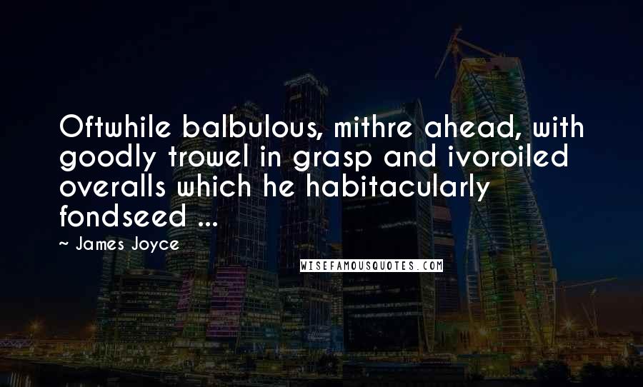 James Joyce Quotes: Oftwhile balbulous, mithre ahead, with goodly trowel in grasp and ivoroiled overalls which he habitacularly fondseed ...