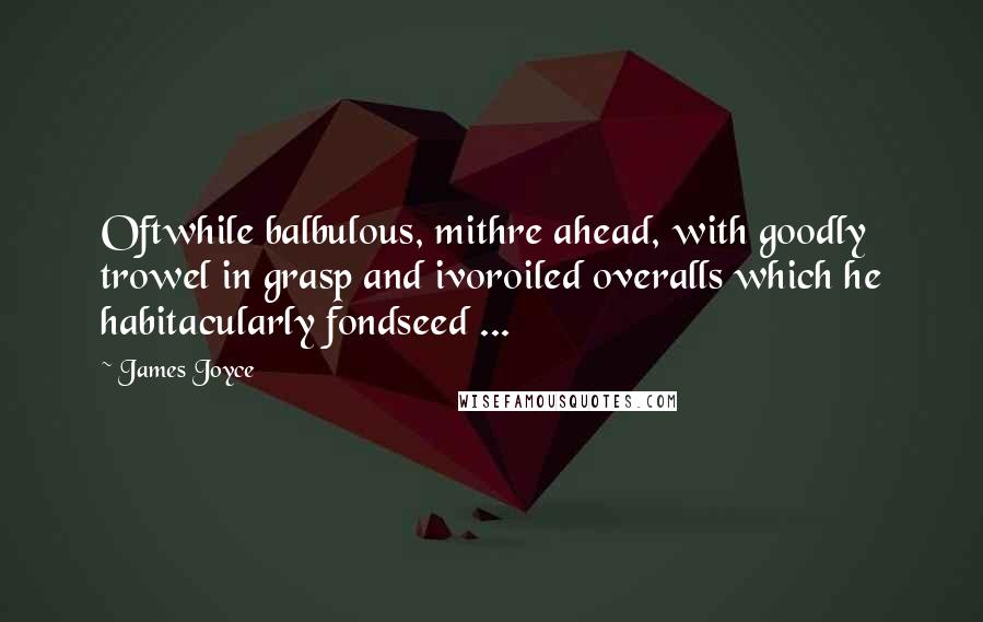 James Joyce Quotes: Oftwhile balbulous, mithre ahead, with goodly trowel in grasp and ivoroiled overalls which he habitacularly fondseed ...