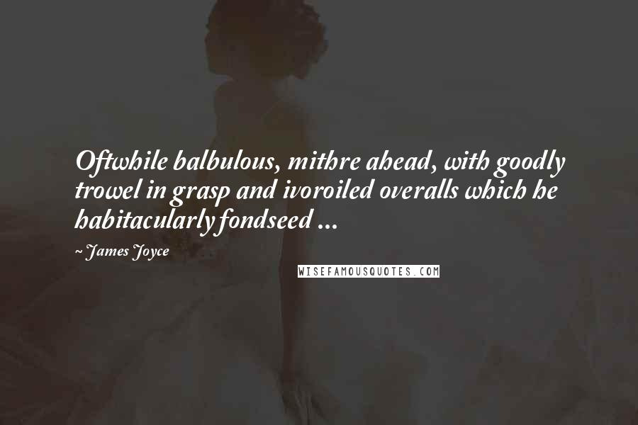 James Joyce Quotes: Oftwhile balbulous, mithre ahead, with goodly trowel in grasp and ivoroiled overalls which he habitacularly fondseed ...