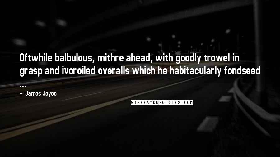 James Joyce Quotes: Oftwhile balbulous, mithre ahead, with goodly trowel in grasp and ivoroiled overalls which he habitacularly fondseed ...