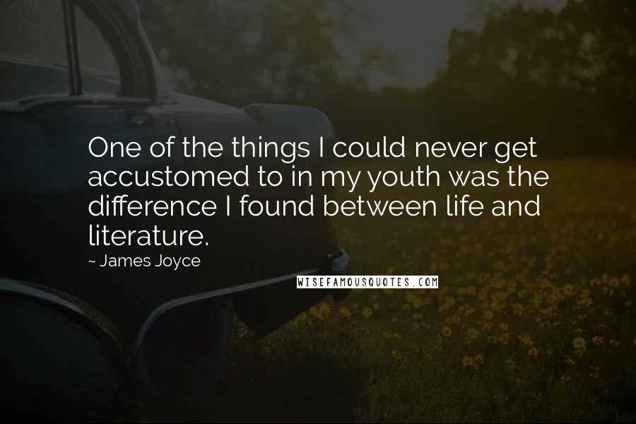 James Joyce Quotes: One of the things I could never get accustomed to in my youth was the difference I found between life and literature.