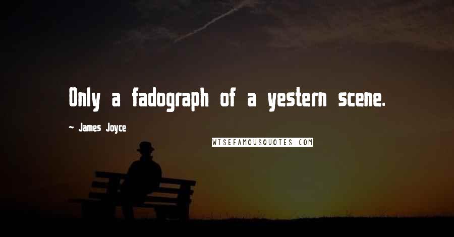 James Joyce Quotes: Only a fadograph of a yestern scene.