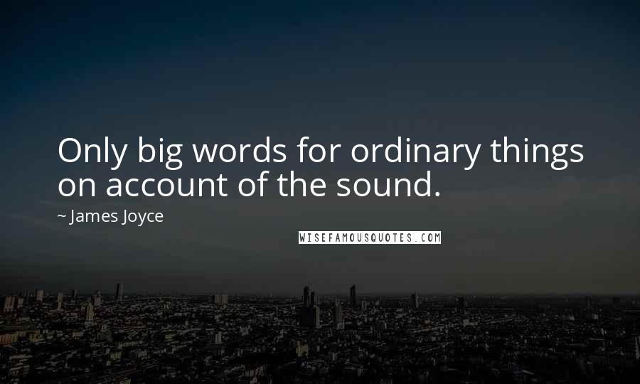 James Joyce Quotes: Only big words for ordinary things on account of the sound.