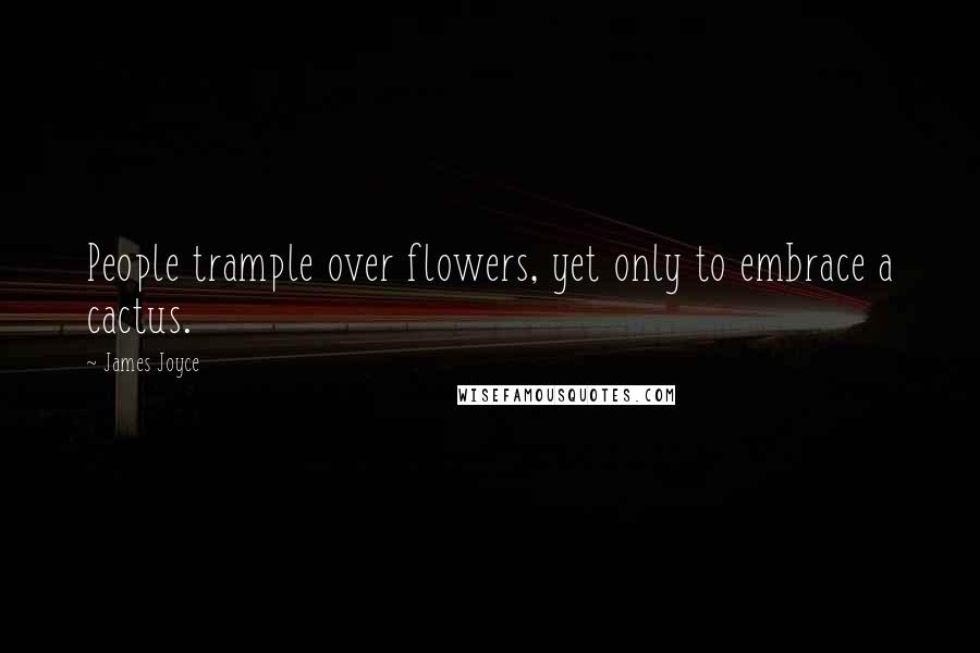 James Joyce Quotes: People trample over flowers, yet only to embrace a cactus.