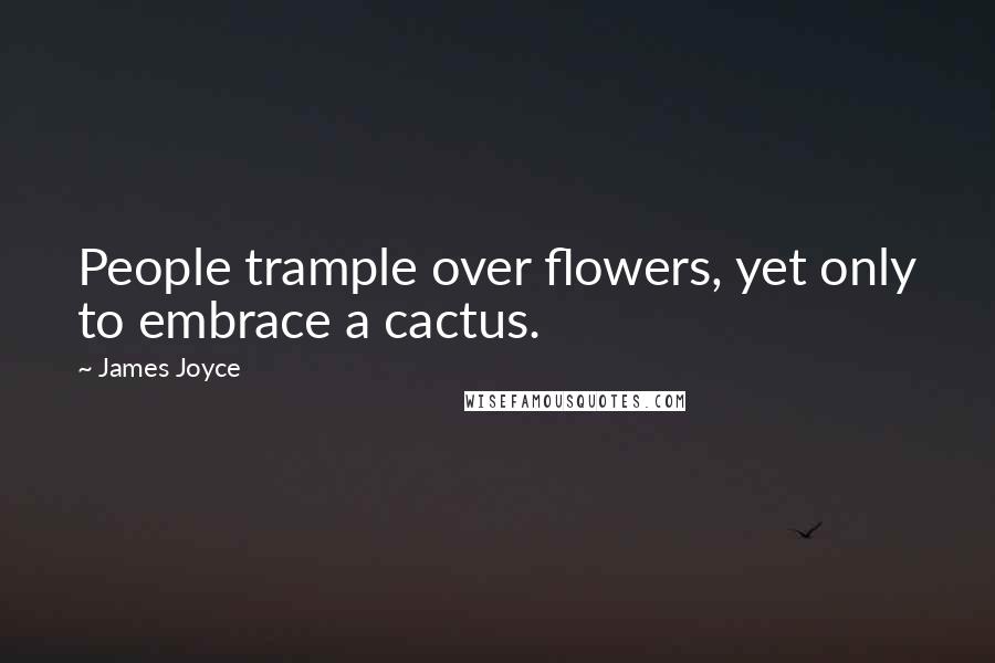 James Joyce Quotes: People trample over flowers, yet only to embrace a cactus.