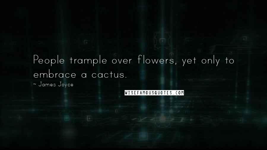James Joyce Quotes: People trample over flowers, yet only to embrace a cactus.