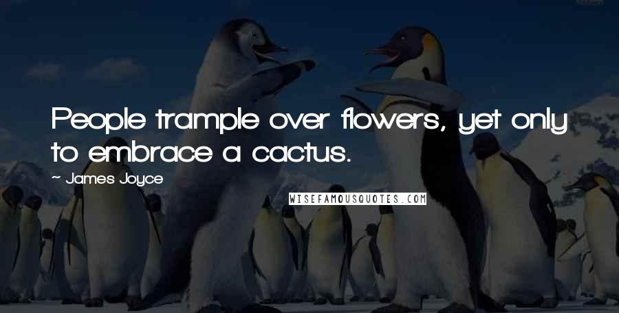 James Joyce Quotes: People trample over flowers, yet only to embrace a cactus.