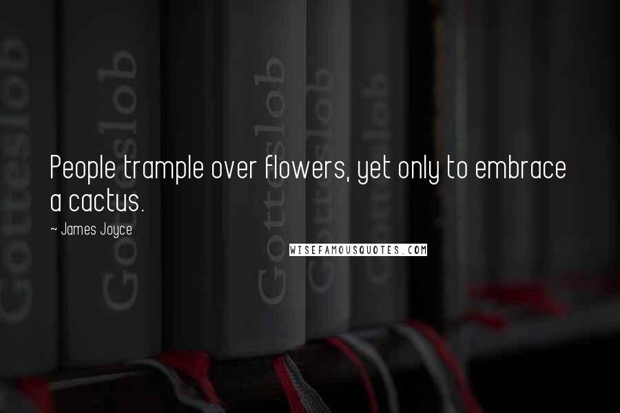 James Joyce Quotes: People trample over flowers, yet only to embrace a cactus.