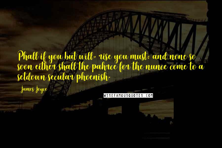 James Joyce Quotes: Phall if you but will, rise you must: and none so soon either shall the pahrce for the nunce come to a setdown secular phoenish.