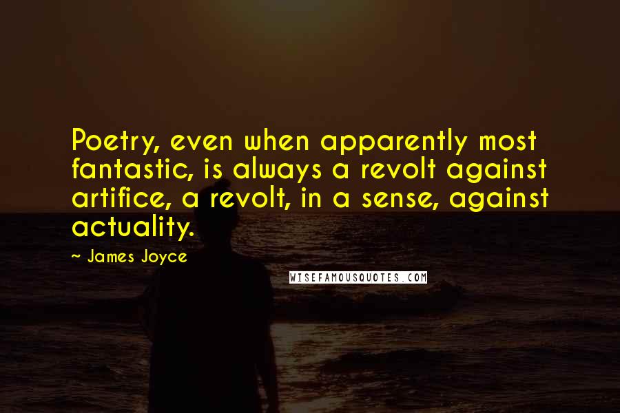 James Joyce Quotes: Poetry, even when apparently most fantastic, is always a revolt against artifice, a revolt, in a sense, against actuality.