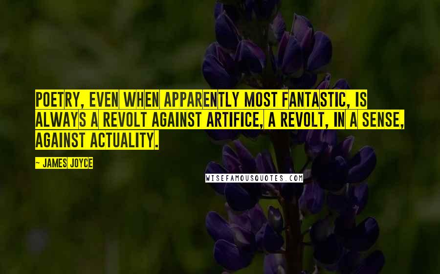 James Joyce Quotes: Poetry, even when apparently most fantastic, is always a revolt against artifice, a revolt, in a sense, against actuality.