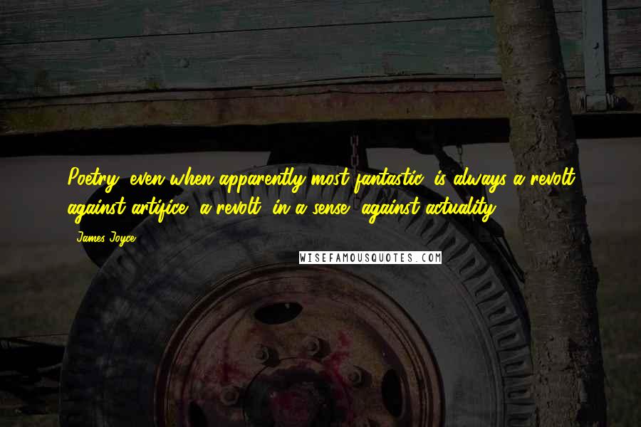 James Joyce Quotes: Poetry, even when apparently most fantastic, is always a revolt against artifice, a revolt, in a sense, against actuality.