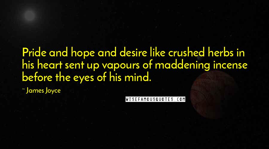 James Joyce Quotes: Pride and hope and desire like crushed herbs in his heart sent up vapours of maddening incense before the eyes of his mind.