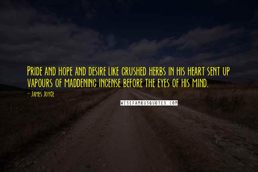 James Joyce Quotes: Pride and hope and desire like crushed herbs in his heart sent up vapours of maddening incense before the eyes of his mind.