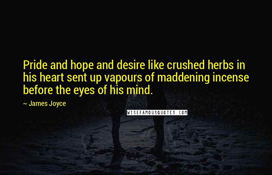 James Joyce Quotes: Pride and hope and desire like crushed herbs in his heart sent up vapours of maddening incense before the eyes of his mind.